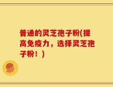 普通的灵芝孢子粉(提高免疫力，选择灵芝孢子粉！)