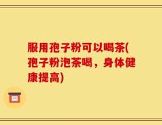 服用孢子粉可以喝茶(孢子粉泡茶喝，身体健康提高)