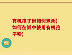 有机孢子粉如何煮粥(如何在粥中使用有机孢子粉)