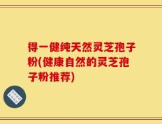 得一健纯天然灵芝孢子粉(健康自然的灵芝孢子粉推荐)