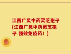 江西广炅中药灵芝孢子(江西广炅中药灵芝孢子 强效免疫药！)