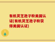 有机灵芝孢子粉美国认证(有机灵芝孢子粉获得美国认证)