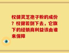 权健灵芝孢子粉的成份？权健若倒下去，它旗下的经销商利益该由谁来保障