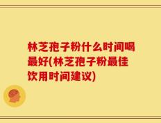 林芝孢子粉什么时间喝最好(林芝孢子粉最佳饮用时间建议)