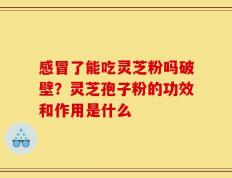 感冒了能吃灵芝粉吗破壁？灵芝孢子粉的功效和作用是什么
