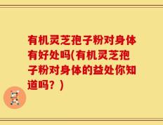 有机灵芝孢子粉对身体有好处吗(有机灵芝孢子粉对身体的益处你知道吗？)