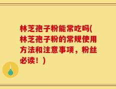 林芝孢子粉能常吃吗(林芝孢子粉的常规使用方法和注意事项，粉丝必读！)