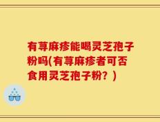 有荨麻疹能喝灵芝孢子粉吗(有荨麻疹者可否食用灵芝孢子粉？)