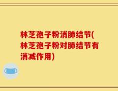 林芝孢子粉消肺结节(林芝孢子粉对肺结节有消减作用)