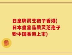 日皇牌灵芝孢子香港(日本皇室品质灵芝孢子粉中国香港上市)