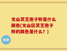 文山灵芝孢子粉是什么颜色(文山区灵芝孢子粉的颜色是什么？)