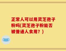 正常人可以用灵芝孢子粉吗(灵芝孢子粉能否被普通人食用？)