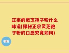 正宗的灵芝孢子粉什么味道(探秘正宗灵芝孢子粉的口感究竟如何)