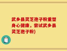 武乡县灵芝孢子粉重塑身心健康，尝试武乡县灵芝孢子粉)