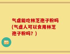 气虚能吃林芝孢子粉吗(气虚人可以食用林芝孢子粉吗？)