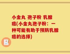 小金丸 孢子粉 乳腺癌(小金丸孢子粉：一种可能有助于预防乳腺癌的选择)
