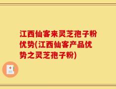 江西仙客来灵芝孢子粉优势(江西仙客产品优势之灵芝孢子粉)