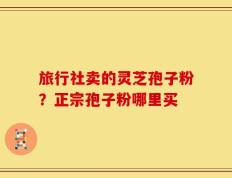 旅行社卖的灵芝孢子粉？正宗孢子粉哪里买