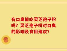 有口臭能吃灵芝孢子粉吗？灵芝孢子粉对口臭的影响及食用建议？
