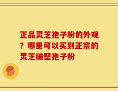 正品灵芝孢子粉的外观？哪里可以买到正宗的灵芝破壁孢子粉