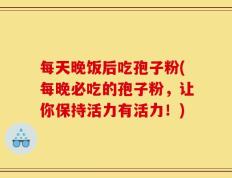 每天晚饭后吃孢子粉(每晚必吃的孢子粉，让你保持活力有活力！)