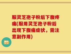 服灵芝孢子粉后下腹疼痛(服用灵芝孢子粉后出现下腹痛症状，需注意副作用)