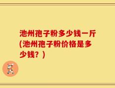 池州孢子粉多少钱一斤(池州孢子粉价格是多少钱？)