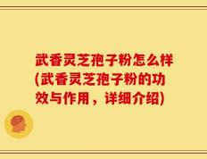 武香灵芝孢子粉怎么样(武香灵芝孢子粉的功效与作用，详细介绍)