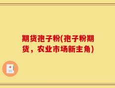 期货孢子粉(孢子粉期货，农业市场新主角)