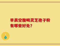 早晨空腹喝灵芝孢子粉有哪些好处？