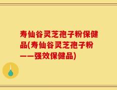 寿仙谷灵芝孢子粉保健品(寿仙谷灵芝孢子粉——强效保健品)