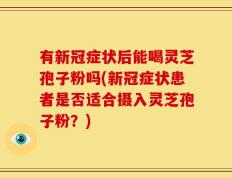 有新冠症状后能喝灵芝孢子粉吗(新冠症状患者是否适合摄入灵芝孢子粉？)