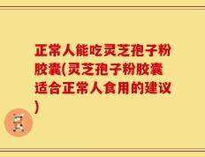 正常人能吃灵芝孢子粉胶囊(灵芝孢子粉胶囊适合正常人食用的建议)