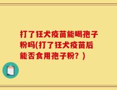 打了狂犬疫苗能喝孢子粉吗(打了狂犬疫苗后能否食用孢子粉？)