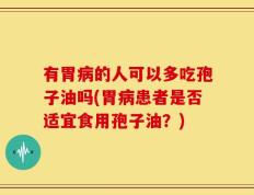 有胃病的人可以多吃孢子油吗(胃病患者是否适宜食用孢子油？)