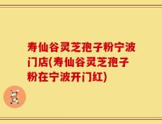 寿仙谷灵芝孢子粉宁波门店(寿仙谷灵芝孢子粉在宁波开门红)