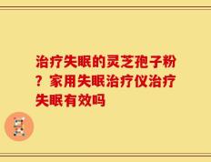 治疗失眠的灵芝孢子粉？家用失眠治疗仪治疗失眠有效吗