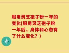 服用灵芝孢子粉一年的变化(服用灵芝孢子粉一年后，身体和心态有了什么变化？)