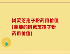 树灵芝孢子粉药用价值(重要的树灵芝孢子粉药用价值)