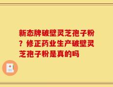 新态牌破壁灵芝孢子粉？修正药业生产破壁灵芝孢子粉是真的吗