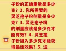 每次几克灵芝孢子粉(1. 每日服用灵芝孢子粉的正确重量是多少克？2. 你所需要的灵芝孢子粉剂量是多少克？3. 灵芝孢子粉的剂量应该是多少克才能有效？4. 灵芝孢子粉摄入多少克才能获得最佳效果？5. 适量灵芝孢子粉的每日剂量是多少克？)