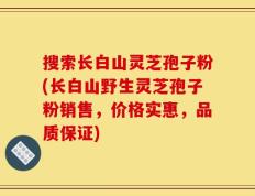 搜索长白山灵芝孢子粉(长白山野生灵芝孢子粉销售，价格实惠，品质保证)