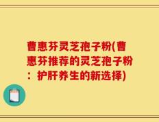 曹惠芬灵芝孢子粉(曹惠芬推荐的灵芝孢子粉：护肝养生的新选择)