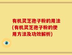 有机灵芝孢子粉的用法(有机灵芝孢子粉的使用方法及功效解析)