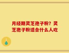月经期灵芝孢子粉？灵芝孢子粉适合什么人吃