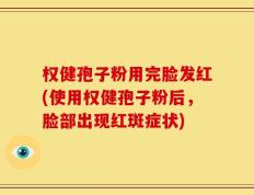 权健孢子粉用完脸发红(使用权健孢子粉后，脸部出现红斑症状)
