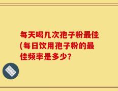 每天喝几次孢子粉最佳(每日饮用孢子粉的最佳频率是多少？