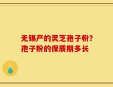 无锡产的灵芝孢子粉？孢子粉的保质期多长