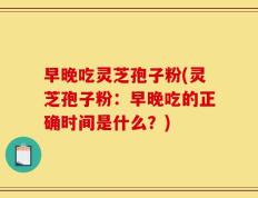 早晚吃灵芝孢子粉(灵芝孢子粉：早晚吃的正确时间是什么？)