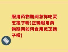 服用药物期间怎样吃灵芝孢子粉(正确服用药物期间如何食用灵芝孢子粉)